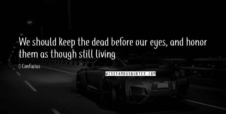 Confucius Quotes: We should keep the dead before our eyes, and honor them as though still living