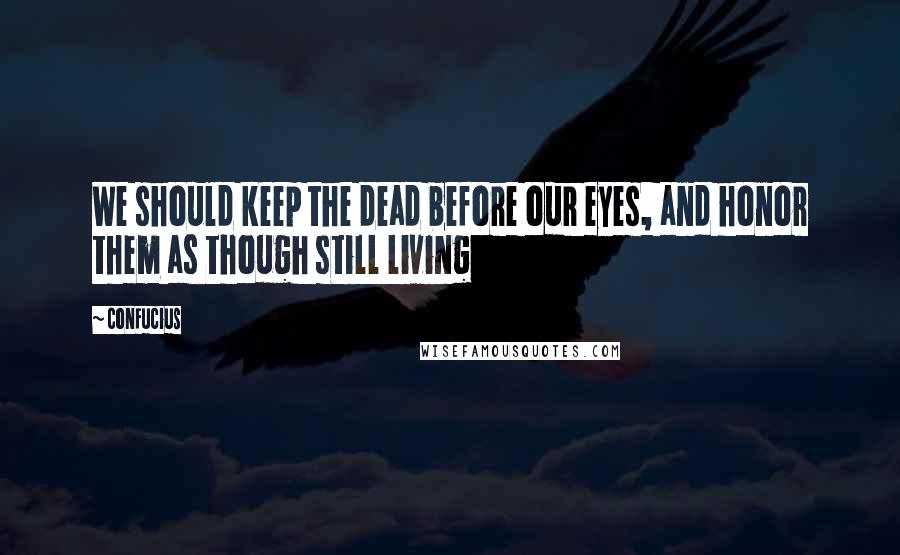 Confucius Quotes: We should keep the dead before our eyes, and honor them as though still living