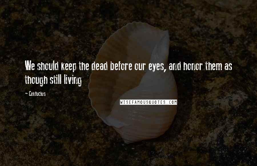 Confucius Quotes: We should keep the dead before our eyes, and honor them as though still living