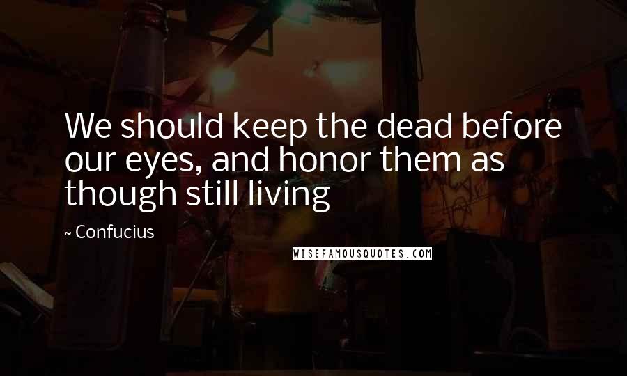 Confucius Quotes: We should keep the dead before our eyes, and honor them as though still living