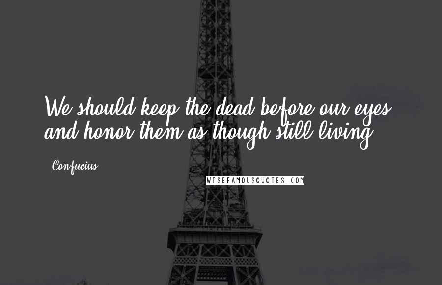 Confucius Quotes: We should keep the dead before our eyes, and honor them as though still living