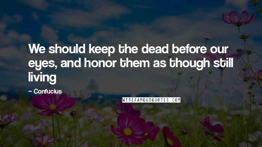 Confucius Quotes: We should keep the dead before our eyes, and honor them as though still living