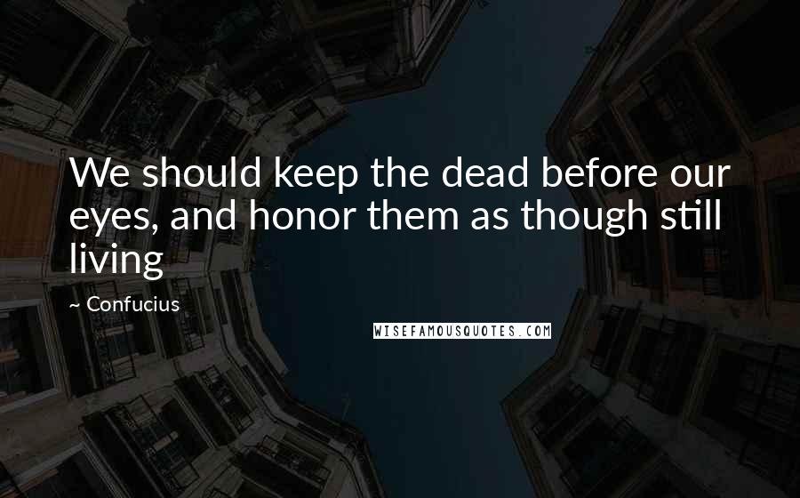 Confucius Quotes: We should keep the dead before our eyes, and honor them as though still living