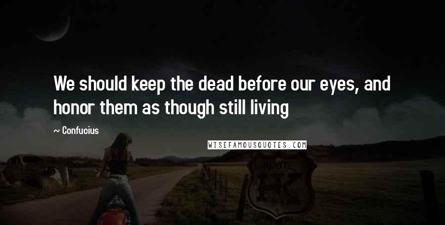 Confucius Quotes: We should keep the dead before our eyes, and honor them as though still living