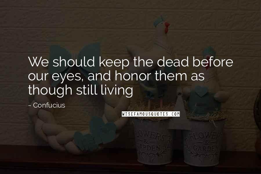 Confucius Quotes: We should keep the dead before our eyes, and honor them as though still living