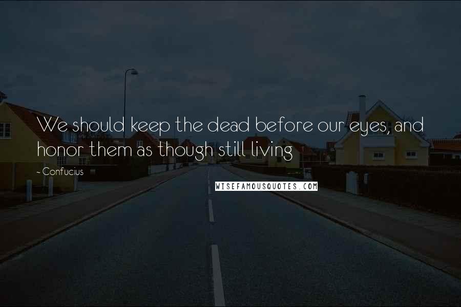 Confucius Quotes: We should keep the dead before our eyes, and honor them as though still living