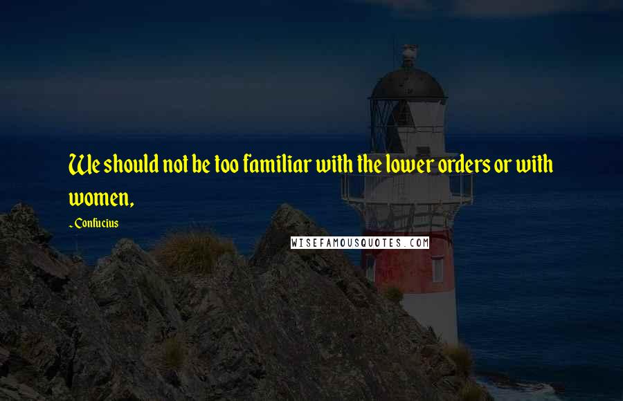 Confucius Quotes: We should not be too familiar with the lower orders or with women,