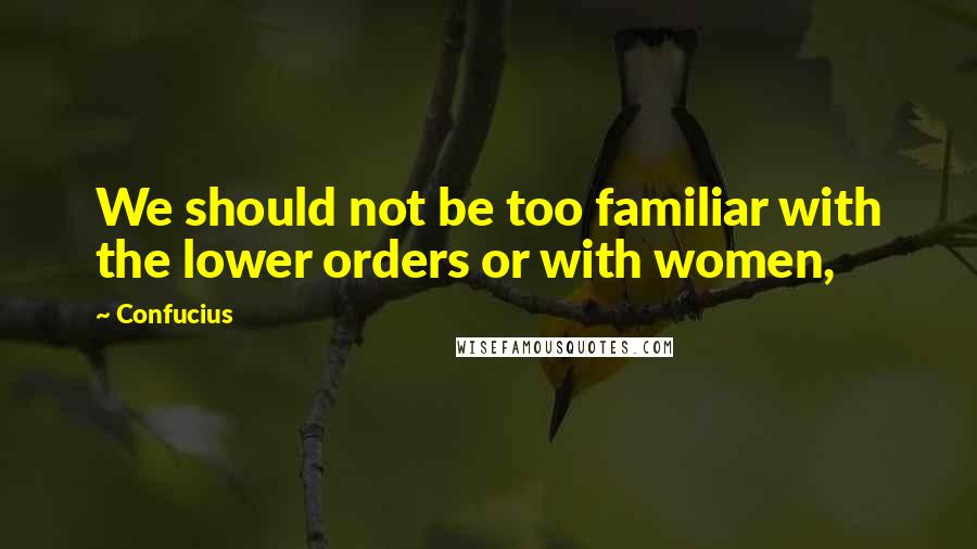 Confucius Quotes: We should not be too familiar with the lower orders or with women,