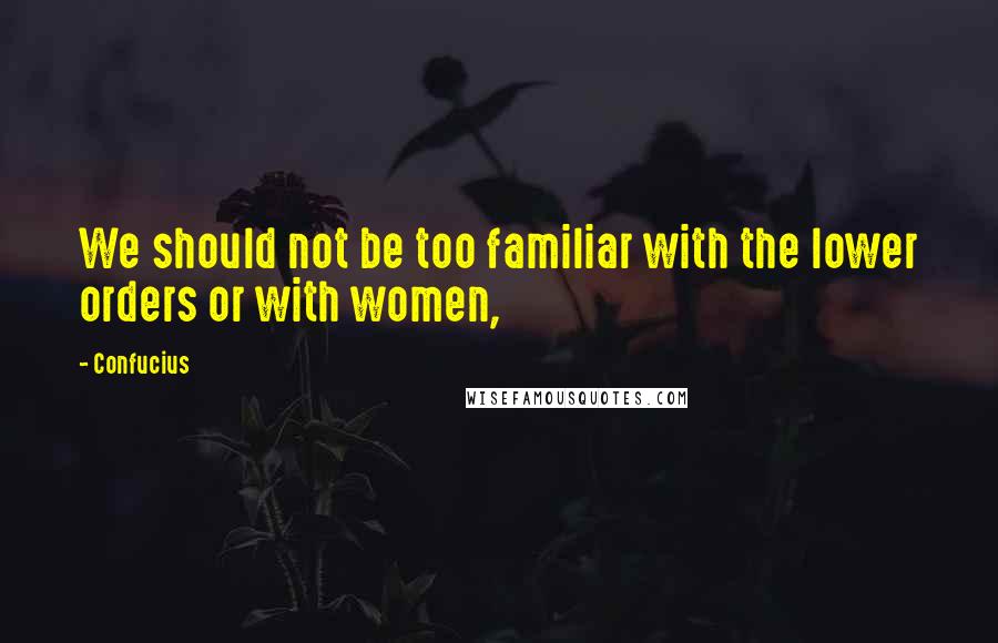 Confucius Quotes: We should not be too familiar with the lower orders or with women,