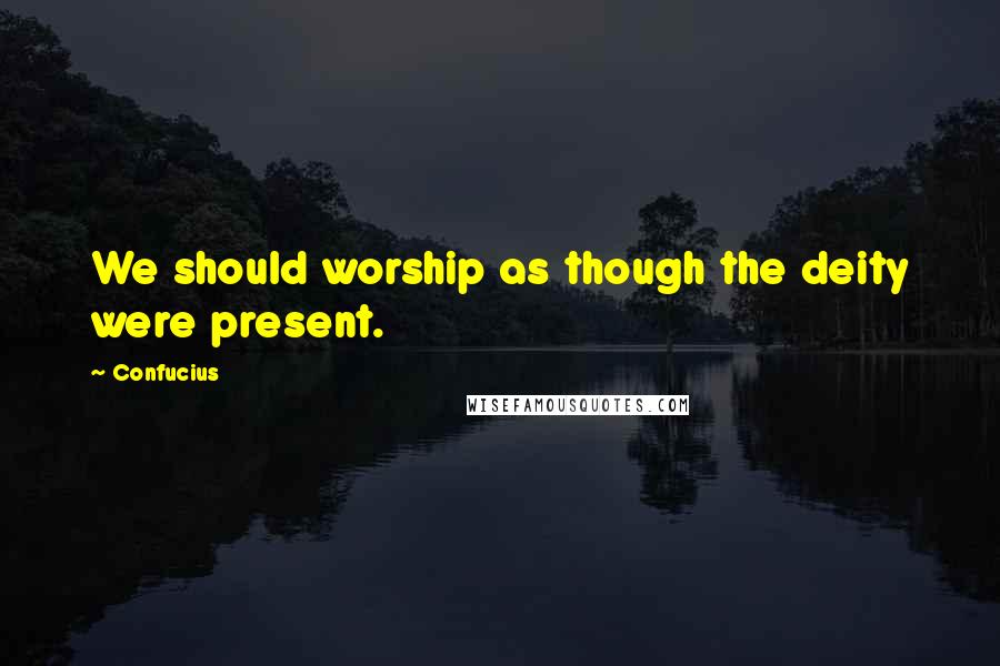 Confucius Quotes: We should worship as though the deity were present.