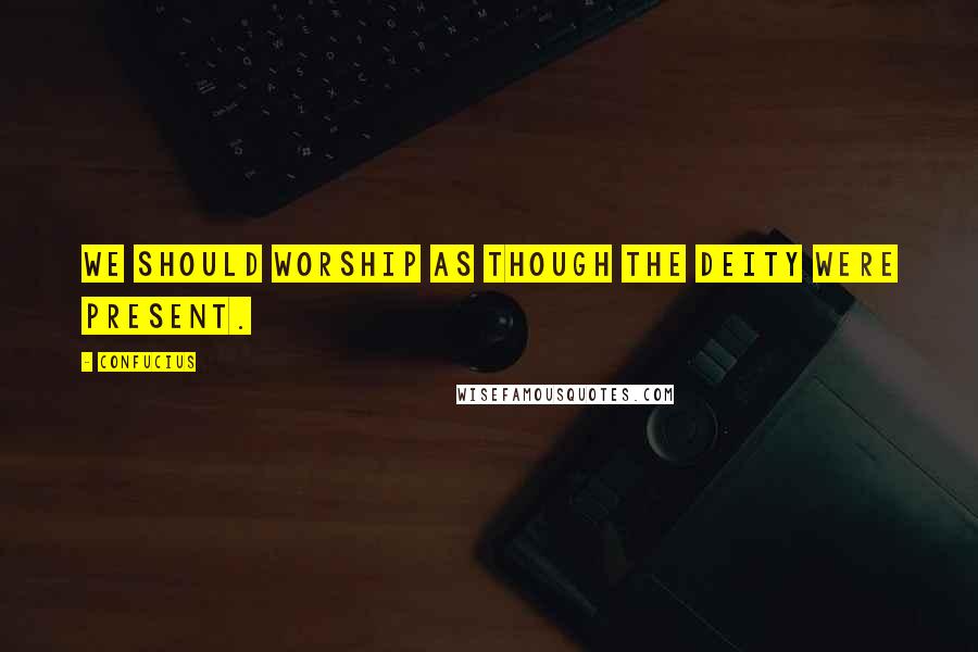Confucius Quotes: We should worship as though the deity were present.