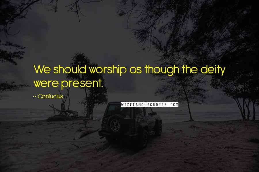 Confucius Quotes: We should worship as though the deity were present.