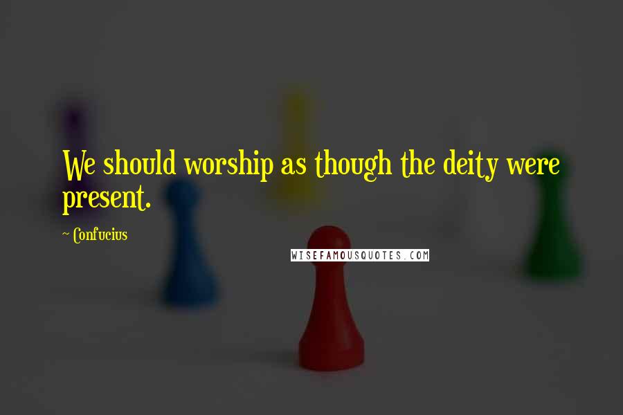 Confucius Quotes: We should worship as though the deity were present.