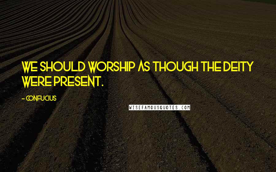 Confucius Quotes: We should worship as though the deity were present.
