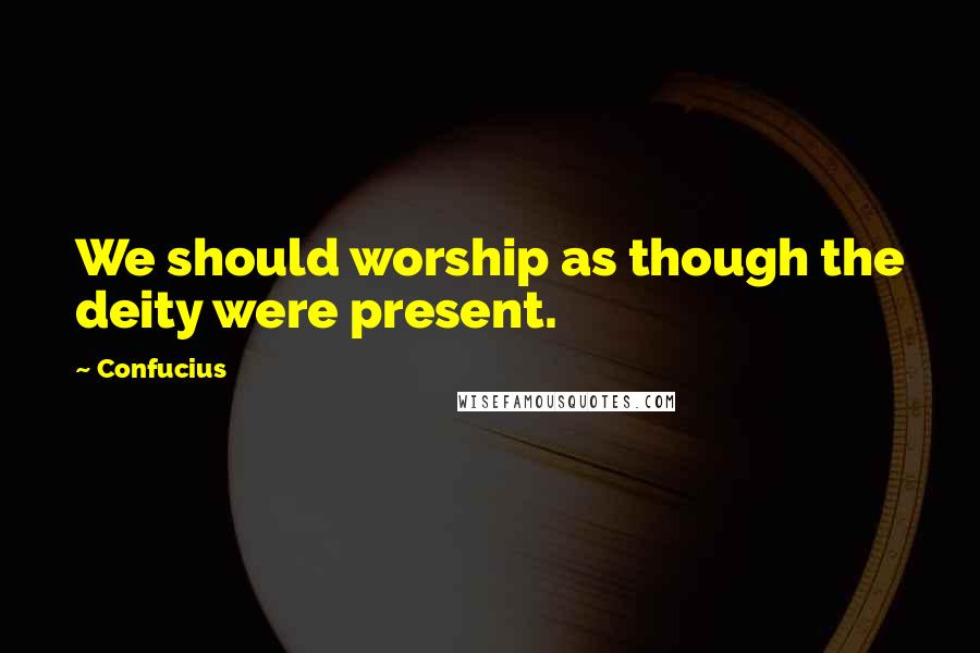 Confucius Quotes: We should worship as though the deity were present.