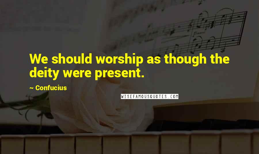 Confucius Quotes: We should worship as though the deity were present.