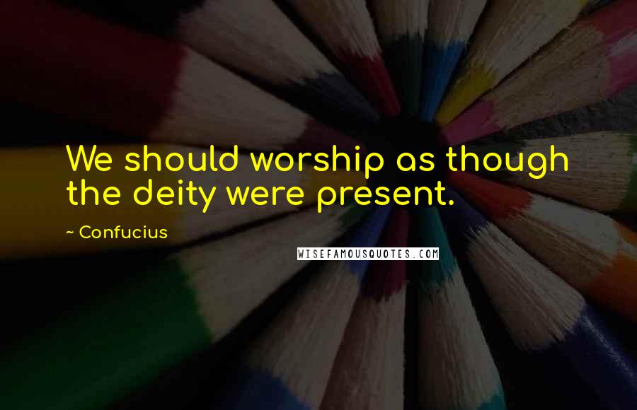 Confucius Quotes: We should worship as though the deity were present.
