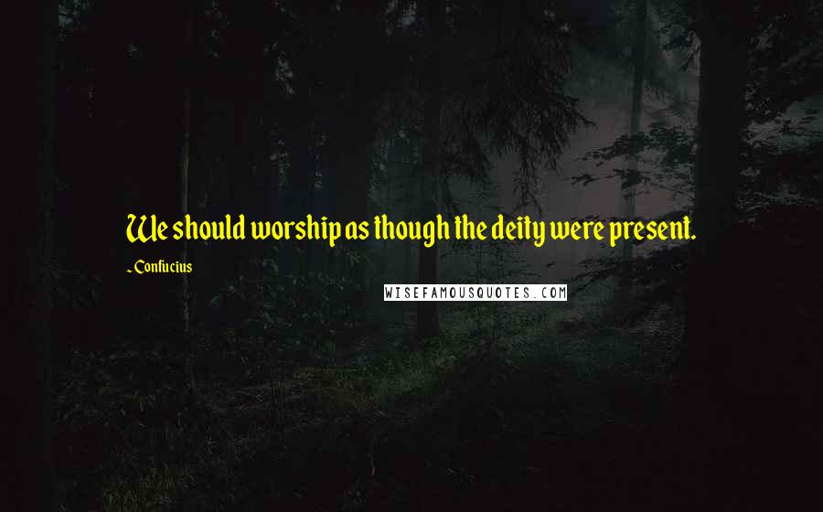 Confucius Quotes: We should worship as though the deity were present.