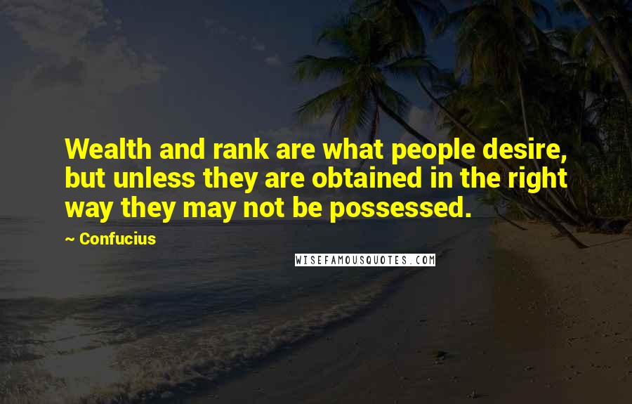 Confucius Quotes: Wealth and rank are what people desire, but unless they are obtained in the right way they may not be possessed.