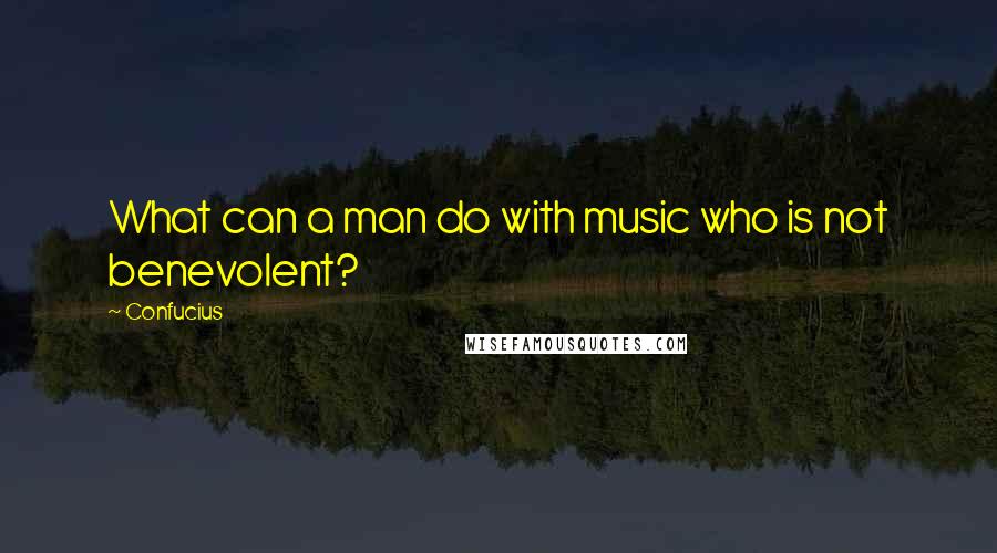 Confucius Quotes: What can a man do with music who is not benevolent?