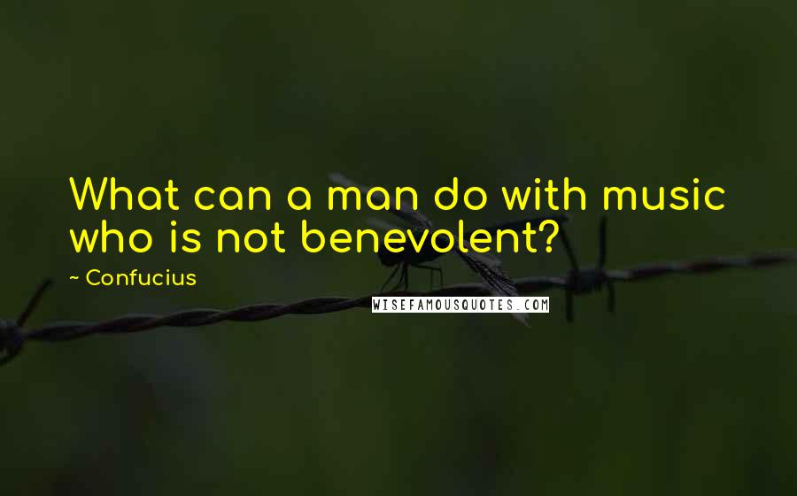 Confucius Quotes: What can a man do with music who is not benevolent?