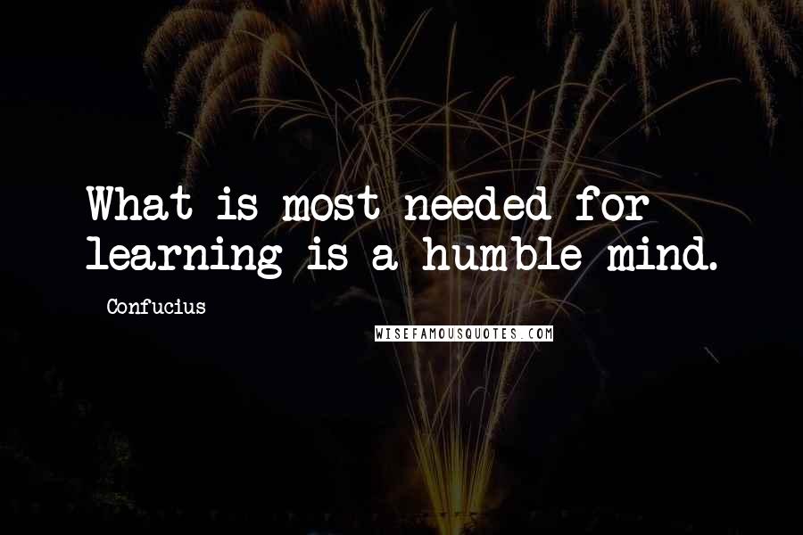 Confucius Quotes: What is most needed for learning is a humble mind.