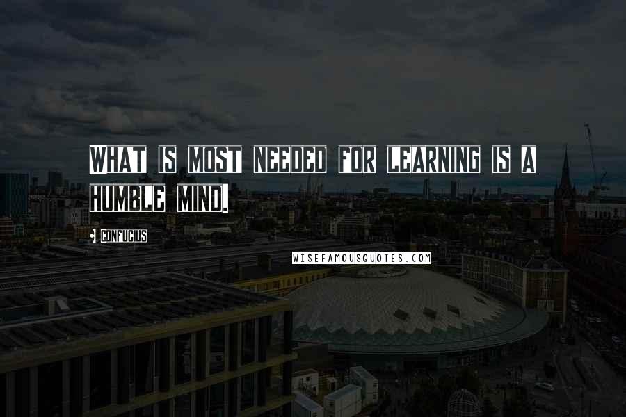 Confucius Quotes: What is most needed for learning is a humble mind.