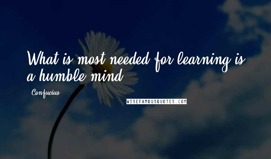 Confucius Quotes: What is most needed for learning is a humble mind.