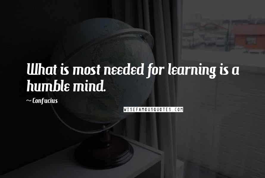 Confucius Quotes: What is most needed for learning is a humble mind.