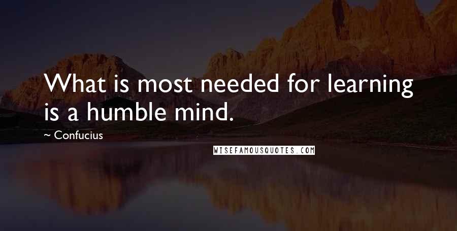 Confucius Quotes: What is most needed for learning is a humble mind.