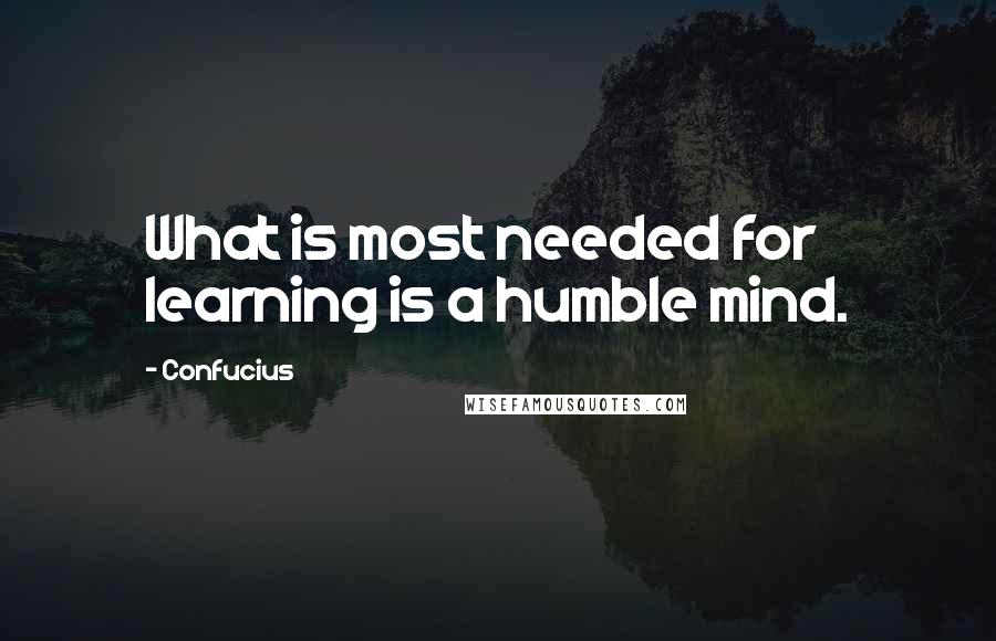 Confucius Quotes: What is most needed for learning is a humble mind.