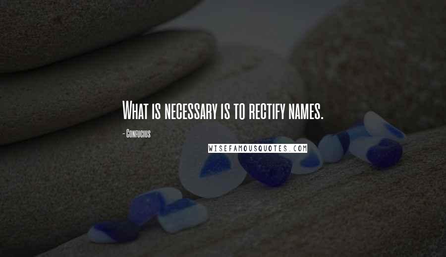 Confucius Quotes: What is necessary is to rectify names.