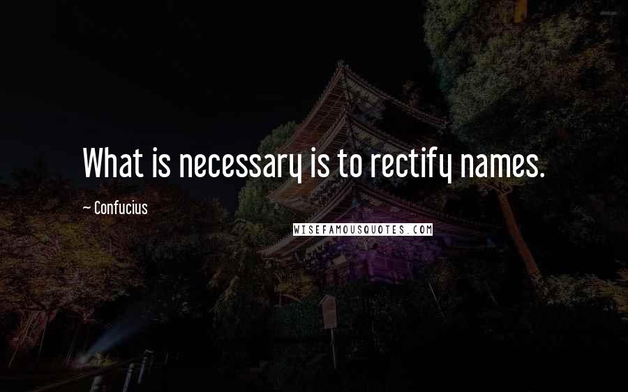 Confucius Quotes: What is necessary is to rectify names.