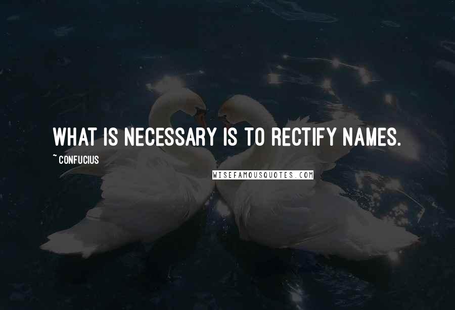 Confucius Quotes: What is necessary is to rectify names.