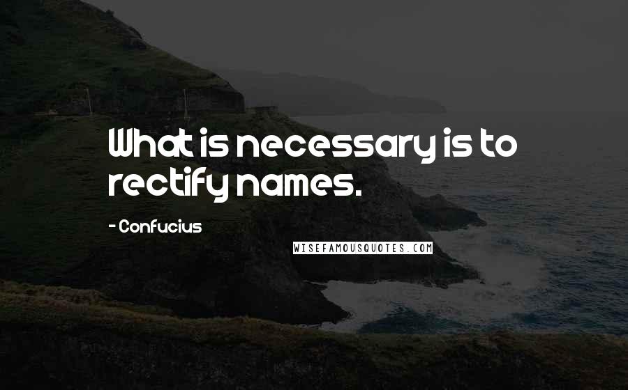 Confucius Quotes: What is necessary is to rectify names.