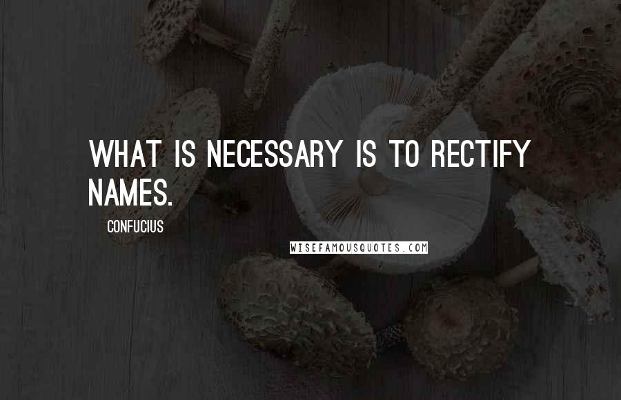 Confucius Quotes: What is necessary is to rectify names.