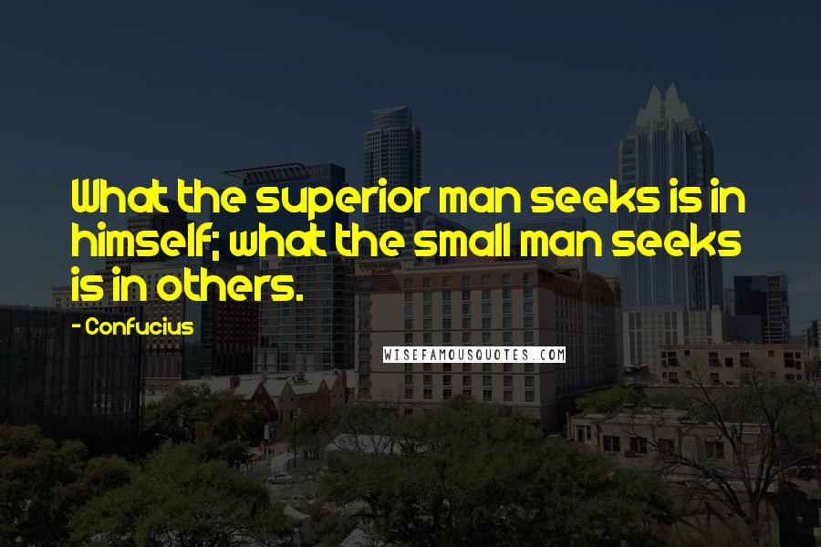 Confucius Quotes: What the superior man seeks is in himself; what the small man seeks is in others.