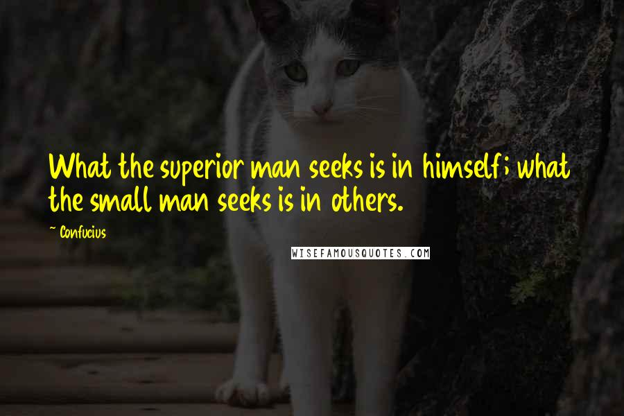 Confucius Quotes: What the superior man seeks is in himself; what the small man seeks is in others.