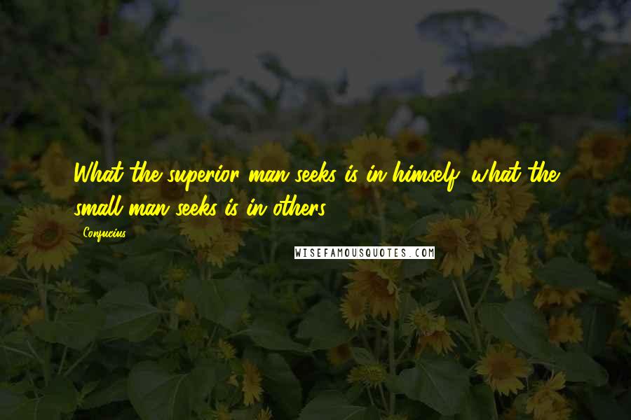 Confucius Quotes: What the superior man seeks is in himself; what the small man seeks is in others.