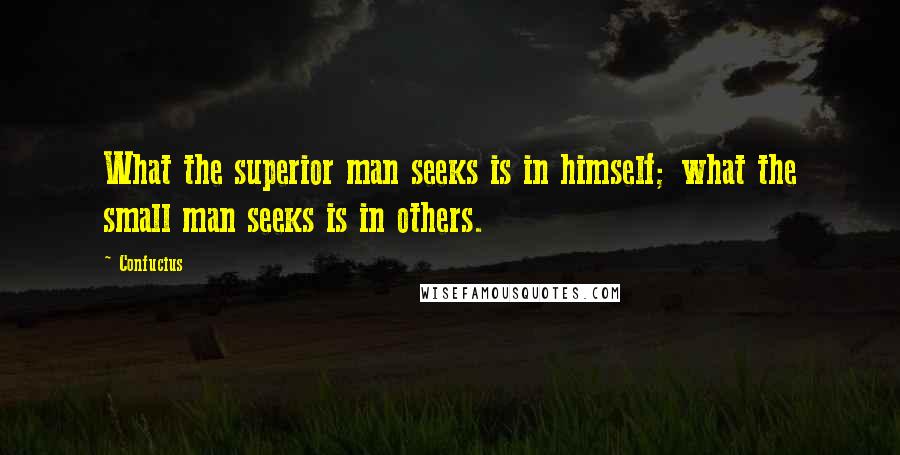 Confucius Quotes: What the superior man seeks is in himself; what the small man seeks is in others.