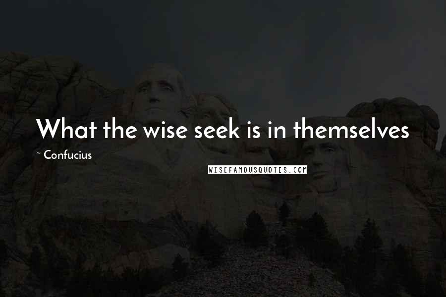 Confucius Quotes: What the wise seek is in themselves