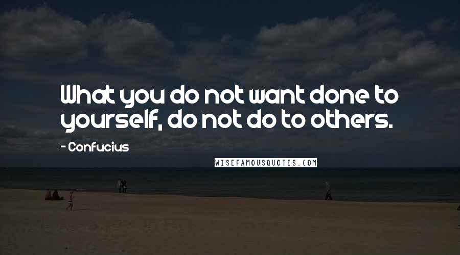 Confucius Quotes: What you do not want done to yourself, do not do to others.