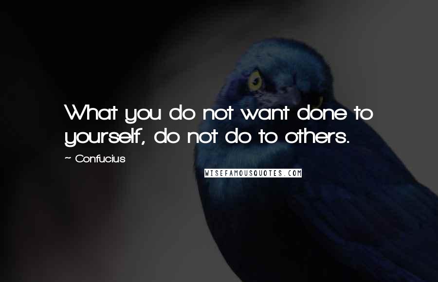 Confucius Quotes: What you do not want done to yourself, do not do to others.