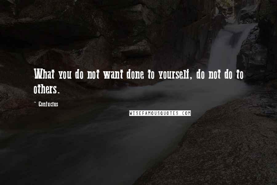 Confucius Quotes: What you do not want done to yourself, do not do to others.