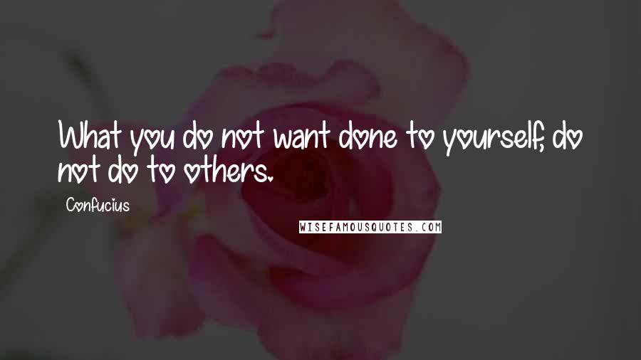 Confucius Quotes: What you do not want done to yourself, do not do to others.