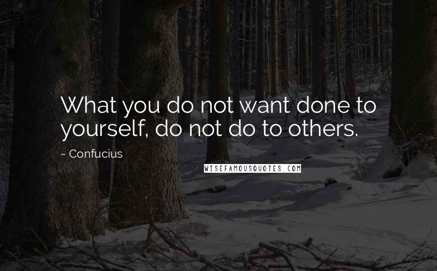 Confucius Quotes: What you do not want done to yourself, do not do to others.