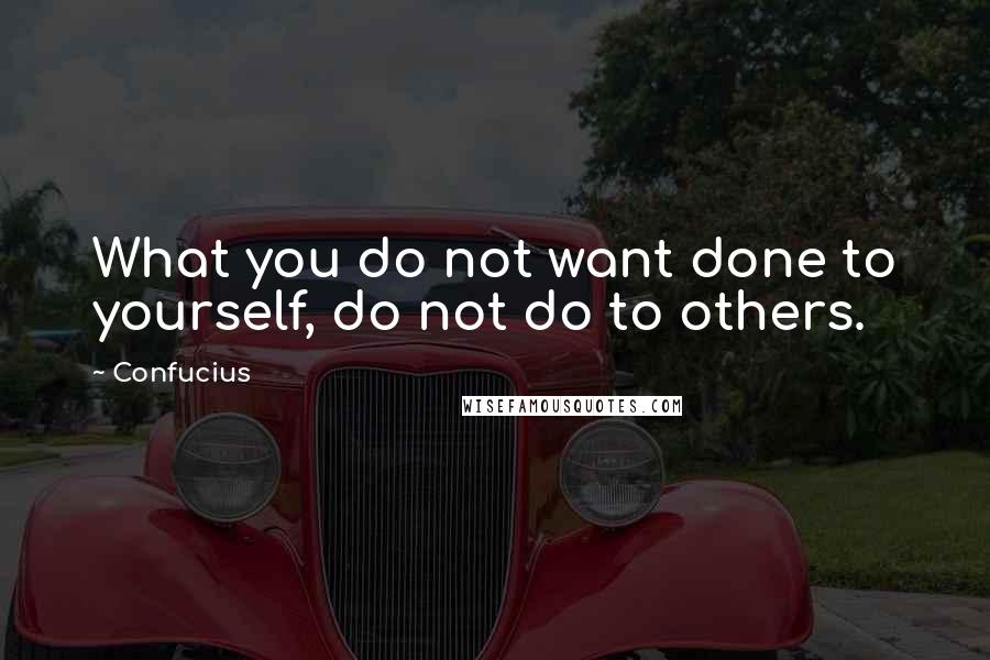 Confucius Quotes: What you do not want done to yourself, do not do to others.