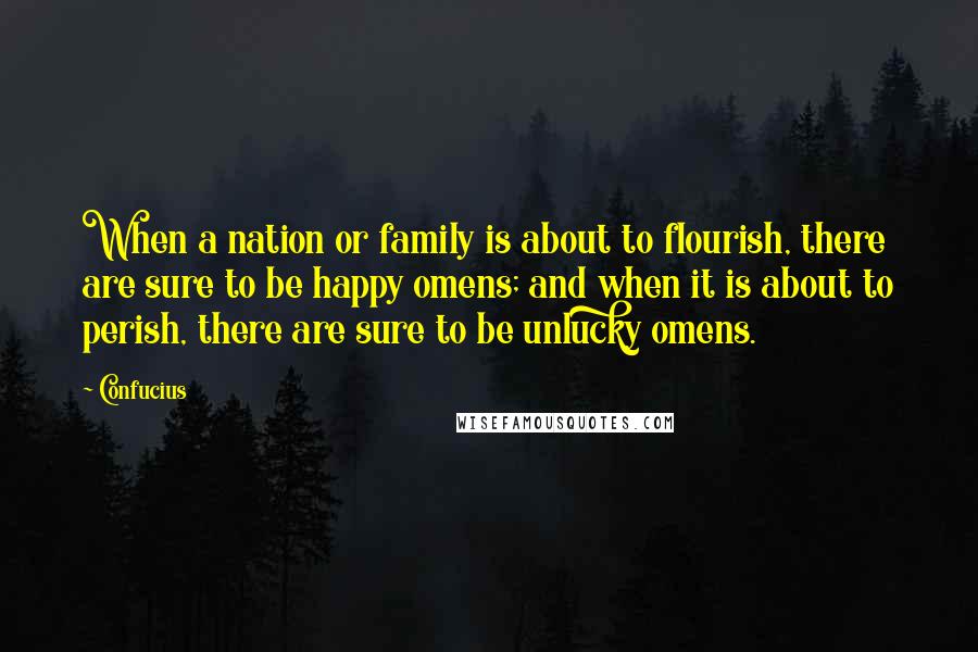 Confucius Quotes: When a nation or family is about to flourish, there are sure to be happy omens; and when it is about to perish, there are sure to be unlucky omens.