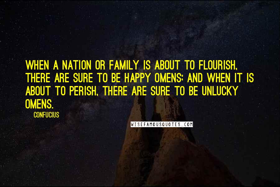 Confucius Quotes: When a nation or family is about to flourish, there are sure to be happy omens; and when it is about to perish, there are sure to be unlucky omens.