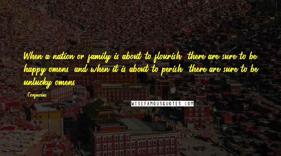 Confucius Quotes: When a nation or family is about to flourish, there are sure to be happy omens; and when it is about to perish, there are sure to be unlucky omens.